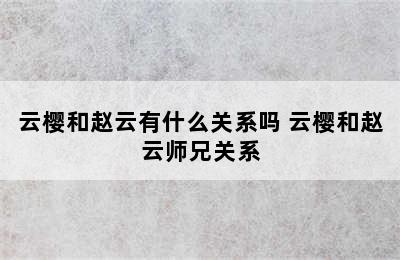 云樱和赵云有什么关系吗 云樱和赵云师兄关系